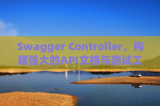 Swagger Controller，构建强大的API文档与测试工具